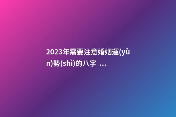 2023年需要注意婚姻運(yùn)勢(shì)的八字，有你嗎